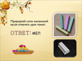Природной соли маленький
кусок отвечать урок помог.


              МЕЛ
 