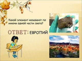 Какой элемент называют по
имени одной части света?


              ЕВРОПИЙ
 