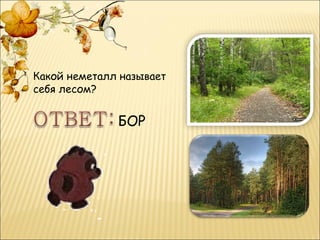 Какой неметалл называет
себя лесом?


              БОР
 