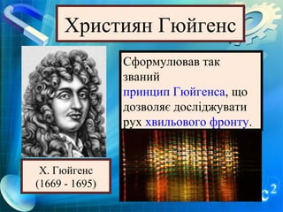 Християн Гюйгенс
                Сформулював так
                званий
                принцип Гюйгенса, що
                дозволяє досліджувати
                рух хвильового фронту.


 Х. Гюйгенс
(1669 - 1695)
 