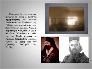 Ιδιαιτέρως έγινε ονομαστική
μνημόνευση στους 2 Έλληνες
Αρχιμανδρίτες και κατόπιν
Επισκόπους της Εκκλησίας της
Ελλάδας, που φυλακίστηκαν και
βασανίστηκαν από τους Ναζί, π.
Δαμασκηνό Χατζόπουλο και π.
Μελέτιο Γαλανόπουλο αλλά
και τον Σέρβο κληρικό π.
Νικόλαο Βελιμίροβιτς ο οποίος
τιμάται ως Άγιος από την
Ορθόδοξη       Εκκλησία     της
Σερβίας.
 