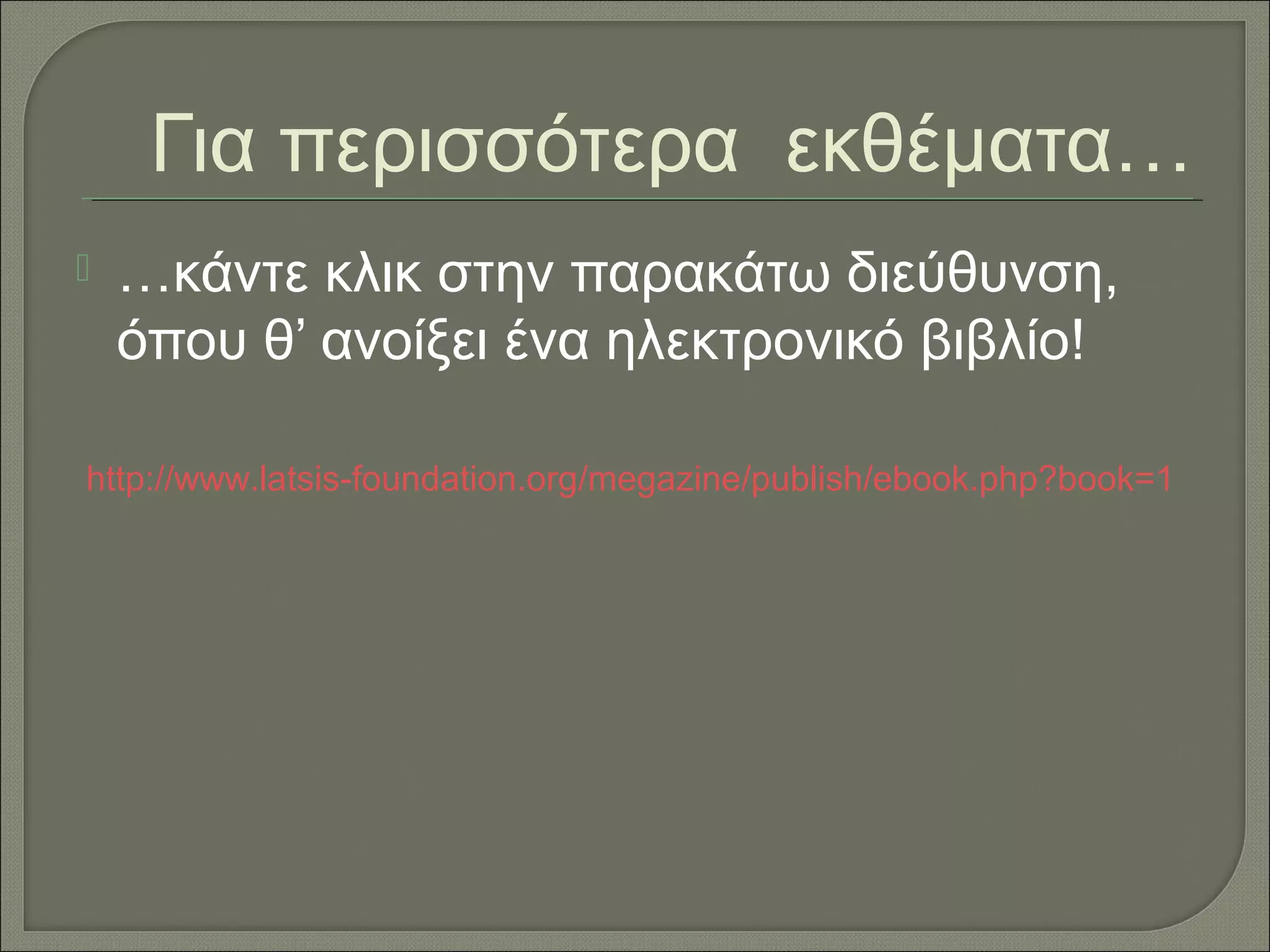 Για περισσότερα εκθέματα…
   …κάντε κλικ στην παρακάτω διεύθυνση,
    όπου θ’ ανοίξει ένα ηλεκτρονικό βιβλίο!

http://www.latsis-foundation.org/megazine/publish/ebook.php?book=1
 
