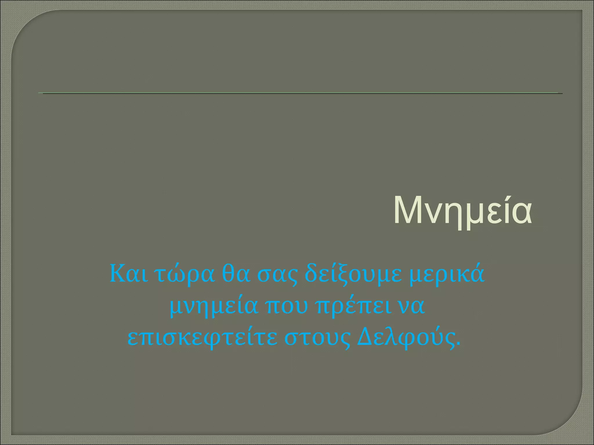 Μνημεία
Και τώρα θα σας δείξουμε μερικά
     μνημεία που πρέπει να
 επισκεφτείτε στους Δελφούς.
 