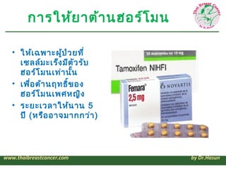 การให้ย าต้า นฮอร์โ มน

   • ให้เ ฉพาะผู้ป ่ว ยที่
     เซ้ลล์ม ะเร็ง มีต ัว รับ
     ฮอร์โ มนเท่า นั้น
   • เพื่อ ต้า นฤทธิข อง
                     ์
     ฮอร์โ มนเพศหญิง
   • ระยะเวลาให้น าน 5
     ปี (หรือ อาจมากกว่า )




www.thaibreastcancer.com         by Dr.Hasun
 