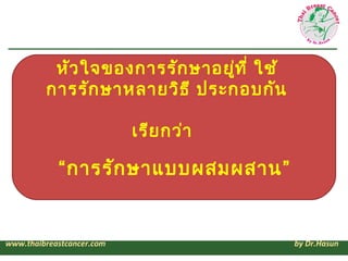 หัว ใจของการรัก ษาอยูท ี่ ใช้
                                ่
         การรัก ษาหลายวิธ ี ประกอบกัน

                           เรีย กว่า

            “การรัก ษาแบบผสมผสาน”


www.thaibreastcancer.com                  by Dr.Hasun
 
