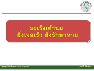 มะเร็ง เต้า นม
             ยิ่ง เจอเร็ว ยิ่ง รัก ษาหาย




www.thaibreastcancer.com                   by Dr.Hasun
 