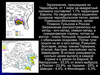 Загрязнение, пришедшее из
 Чернобыля, от 1 кюри на квадратный
километр составляет 1,7% территории
 Европы. На сводной карт...