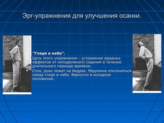 Эрг-упражнения для улучшения осанки.




    "Глядя в небо".
    Цель этого упражнения - устранение вредных
     эффектов от неподвижного сидения в течение
     длительного периода времени.
    Стоя, руки лежат на бедрах. Медленно отклоняться
     назад глядя в небо. Вернутся в исходное
     положение.
 
