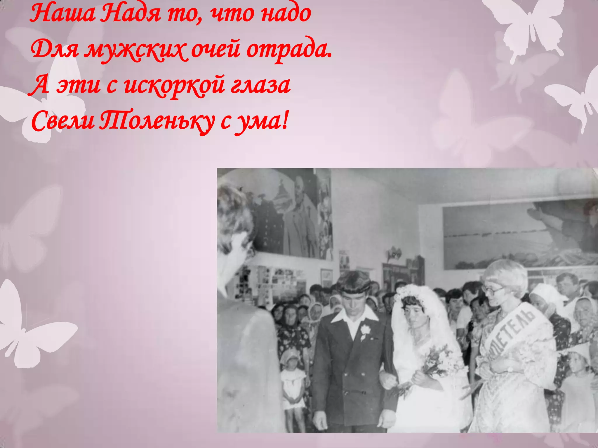 Наша Надя то, что надо
Для мужских очей отрада.
А эти с искоркой глаза
Свели Толеньку с ума!
 