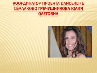 КООРДИНАТОР ПРОЕКТА DANCE4LIFE
Г.БАЛАКОВО ГРЕЧУШНИКОВА ЮЛИЯ
           ОЛЕГОВНА
 