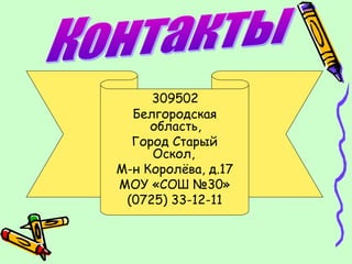 309502
  Белгородская
     область,
  Город Старый
     Оскол,
М-н Королёва, д.17
МОУ «СОШ №30»
 (0725) 33-12-11
 