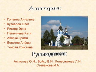 •   Голвина Ангелина
•   Кузовлев Олег
•   Рихтер Эрик
•   Пепеляева Катя
•   Аверкин рома
•   Болотов Алёша
•   Тоноян Кристина



       Анпилова О.Н., Бойко В.Н., Колесникова Л.Н.,
                     Степанова И.А.
 