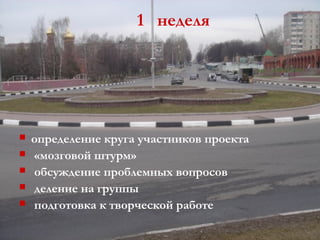 1 неделя




   определение круга участников проекта
   «мозговой штурм»
   обсуждение проблемных вопросов
   деление на группы
   подготовка к творческой работе
 