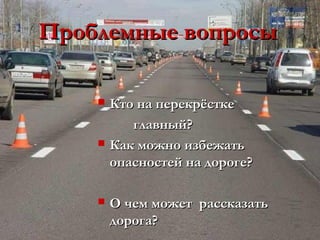 Проблемные вопросы

       Кто на перекрёстке
           главный?
       Как можно избежать
        опасностей на дороге?

       О чем может рассказать
        дорога?
 