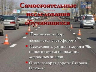 Самостоятельные
 исследования
 обучающихся
  Почему светофор
   называется светофором?
  Исследовать улицы и дороги
   нашего города на наличие
   дорожных знаков
  О чем говорят дороги Старого
   Оскола?
 