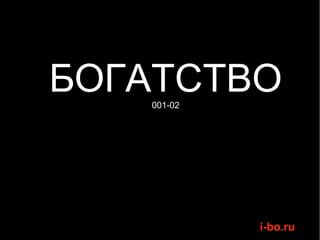 БОГАТСТВО
   001-02




            i-bo.ru
 