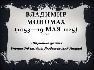ВЛАДИМИР
      МОНОМАХ
  (1053—19 МАЯ 1125)

          «Поучение детям»
Ученик 7-б кл. Асш Любашевский Андрей
 