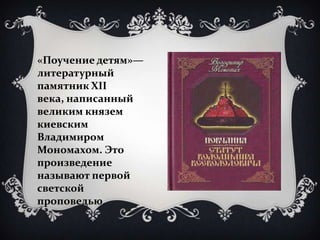 «Поучение детям»—
литературный
памятник XII
века, написанный
великим князем
киевским
Владимиром
Мономахом. Это
произведени...