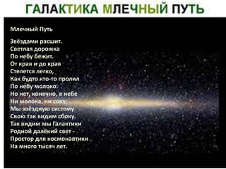 Млечный Путь
Звёздами расшит.
Светлая дорожка
По небу бежит.
От края и до края
Стелется легко,
Как будто кто-то пролил
По ...