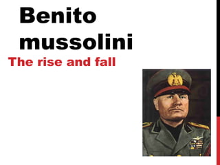 Benito
 mussolini
The rise and fall
 