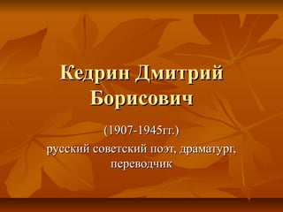 Кедрин Дмитрий
     Борисович
          (1907-1945гг.)
русский советский поэт, драматург,
           переводчик
 