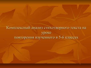 Комплексный анализ стихотворного текста на
                 уроке
   повторения изученного в 5-6 классах
 