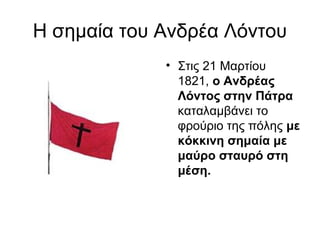 Η σημαία του Ανδρέα Λόντου
             • Στις 21 Μαρτίου
               1821, ο Ανδρέας 
               Λόντος στην Πάτρα 
               καταλαμβάνει το
               φρούριο της πόλης με 
               κόκκινη σημαία με 
               μαύρο σταυρό στη 
               μέση.
 