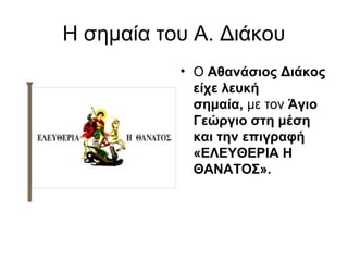 Η σημαία του Α. Διάκου
           • Ο Αθανάσιος Διάκος 
             είχε λευκή 
             σημαία, με τον Άγιο 
             Γεώργιο στη μέση 
             και την επιγραφή 
             «ΕΛΕΥΘΕΡΙΑ Η 
             ΘΑΝΑΤΟΣ».
 