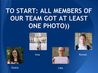 TO START: ALL MEMBERS OF
 OUR TEAM GOT AT LEAST
      ONE PHOTO))



         Irina            Roman




 Oxana           Liliia
 