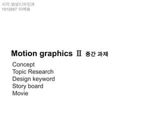 시각.영상디자인과
1012807 이예송




   Motion graphics Ⅱ 중간 과제
   Concept
   Topic Research
   Design keyword
   Story board
   Movie
 
