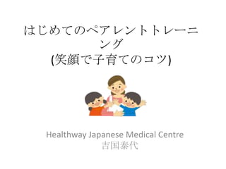 はじめてのペアレントトレーニ
      ング
  (笑顔で子育てのコツ)




 Healthway Japanese Medical Centre
              吉国泰代
 