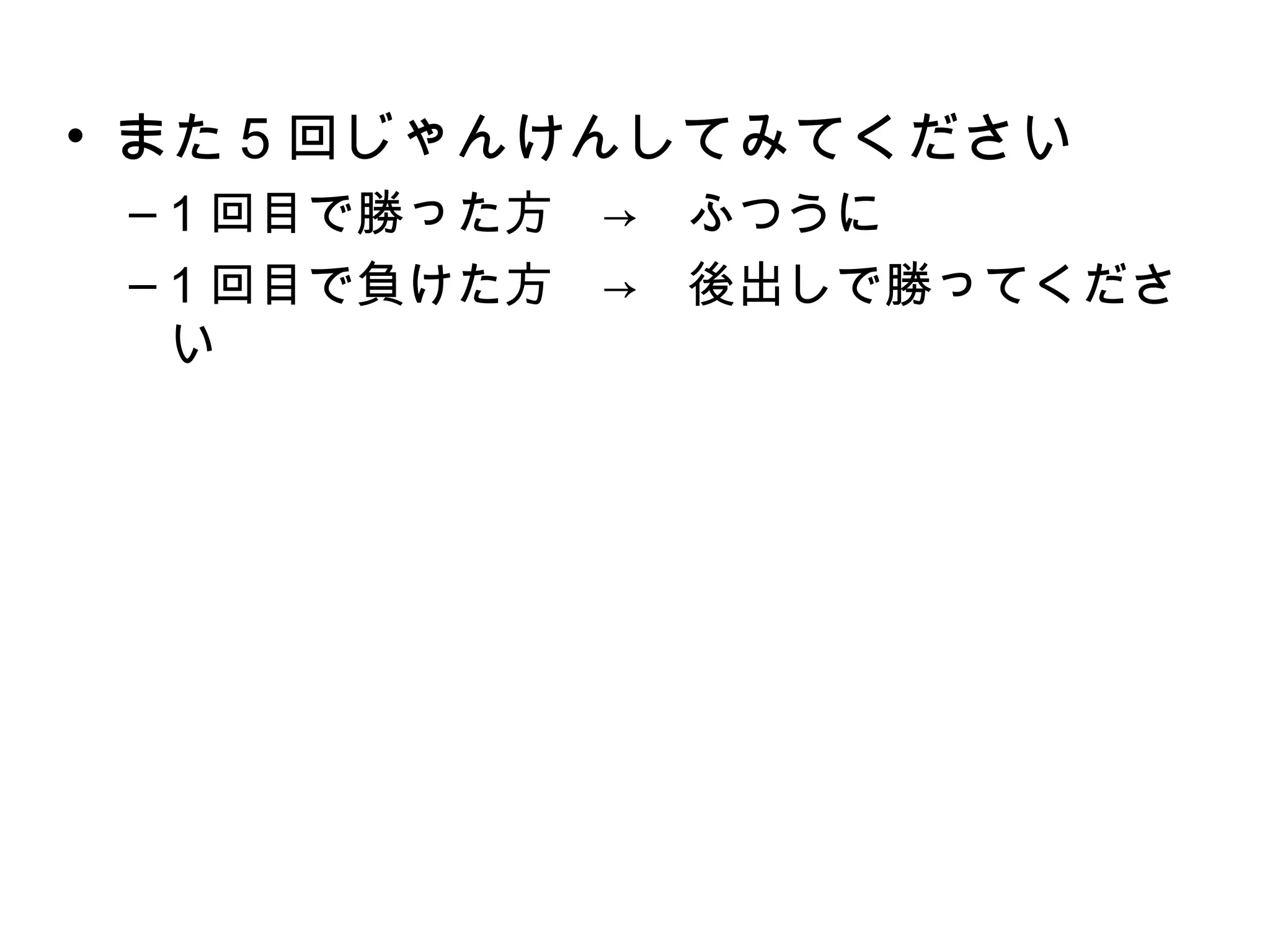 • また 5 回じゃんけんしてみてください
 – 1 回目で勝った方　→　ふつうに
 – 1 回目で負けた方　→　後出しで勝ってくださ
   い
 