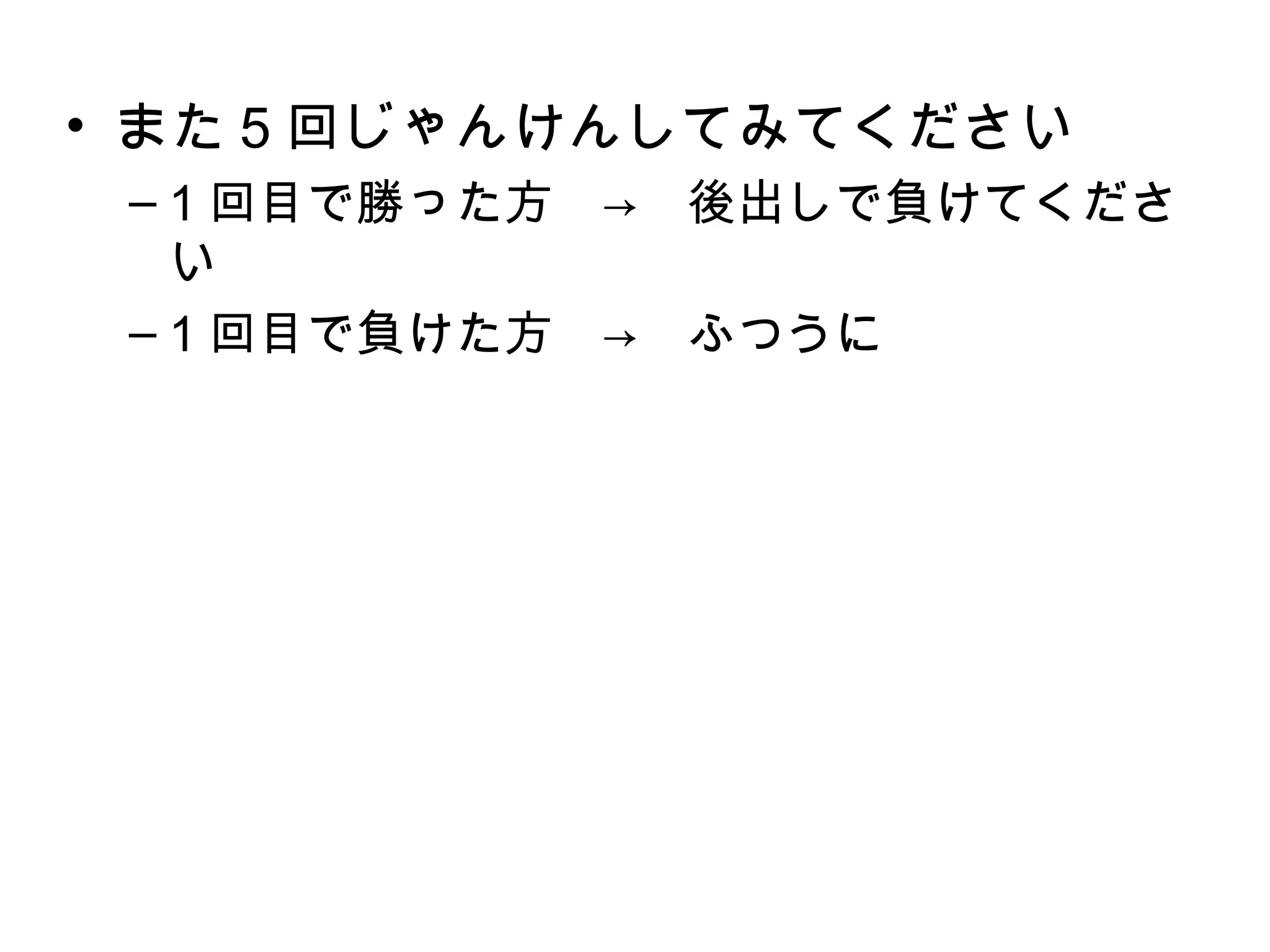 • また 5 回じゃんけんしてみてください
 – 1 回目で勝った方　→　後出しで負けてくださ
   い
 – 1 回目で負けた方　→　ふつうに
 