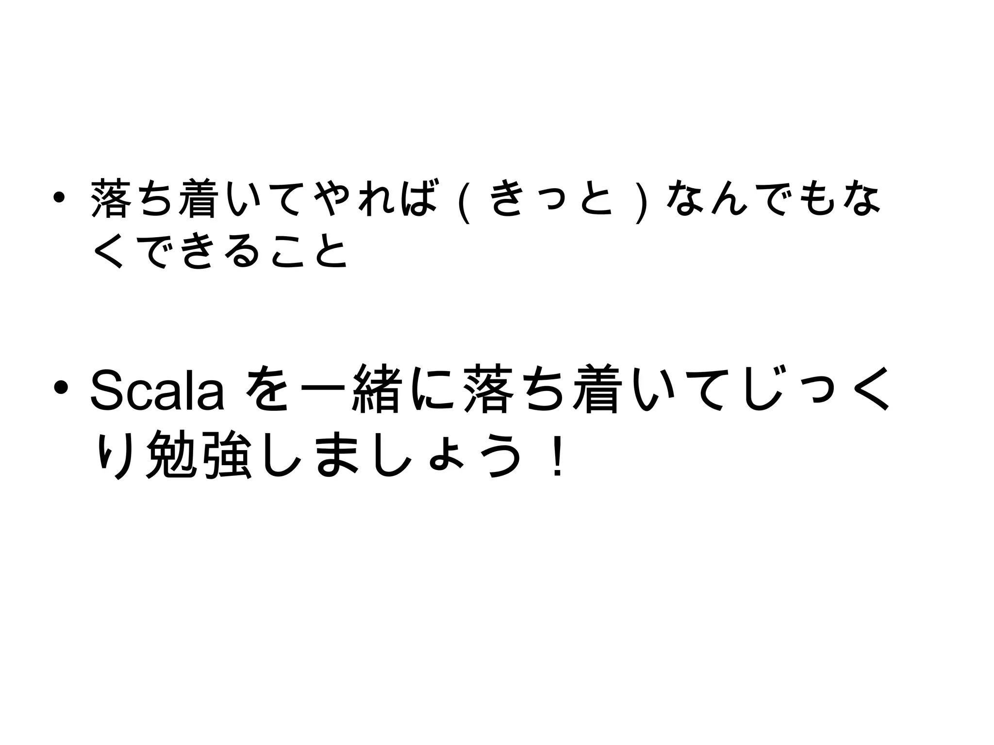 • 落ち着いてやれば（きっと）なんでもな
  くできること


• Scala を一緒に落ち着いてじっく
  り勉強しましょう！
 