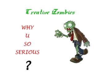 Creative Zombies

 WHY
  U
  SO
SERIOUS


  ?
 