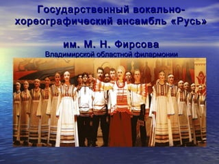 Государственный вокально-
хореографический ансамбль «Русь»

        им. М. Н. Фирсова
    Владимирской областной филармонии
 