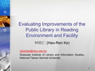 Evaluating Improvements of the
   Public Library in Reading
   Environment and Facility
            柯皓仁 (Hao-Ren Ke)

clavenke@ntnu.edu.tw
Graduate Institute of Library and Information Studies,
National Taiwan Normal University


                                                         1
 