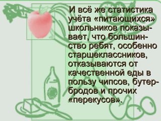 И всё же статистика
учёта «питающихся»
школьников показы-
вает, что большин-
ство ребят, особенно
старшеклассников,
отказываются от
качественной еды в
пользу чипсов, бутер-
бродов и прочих
«перекусов».
 