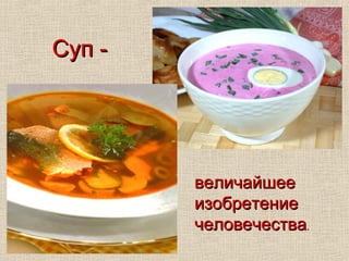 Суп -




        величайшее
        изобретение
        человечества.
 