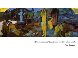 «D'ou venons-nous? Que sommes-nous? Ou allons-nous?»
                                      Paul Gauguin
 