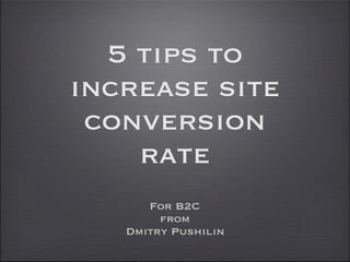 5 tips to
increase site
 conversion
    rate
      For B2C
        from
   Dmitry Pushilin
 