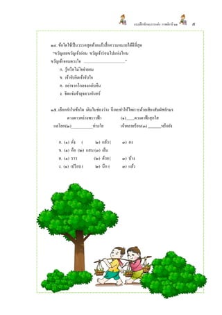 แบบฝึ กทักษะการแต่ง กาพย์ยานี ๑๑   ๕


๑๔. ข้อใดใช้เป็ นวรรคสุดท้ายแล้วสื่อความหมายได้ดีที่สุด
 “ขวัญเอยขวัญเจ้าอ่อน ขวัญเจ้าร่ อนไปแห่งไหน
ขวัญเจ้าจอมดวงใจ ..........................................”
     ก. รู้หรื อไม่ใจจายอม
     ข. เจ้าจับจิตเจ้าจับใจ
     ค. อย่าจากไกลจงกลับคืน
     ง. จิตแจ่มจ้าดุจดวงจันทร์

๑๕. เลือกคาในข้อใด เติมในช่องว่าง จึงจะทาให้ไพเราะด้วยเสียงสัมผัสอักษร
         ดวงดาวพร่ างพราวฟ้ า           (๑) ดวงตาฟ้ าสุกใส
 แลโลก(๒)___________ห่วงใย              เจ้าคลายร้อน(๓)        หรื อยัง

     ก. (๑) ดัง (
              ่          ๒) แล้ว (             ๓) ลง
     ข. (๑) คือ (๒) แสน (๓) เย็น
     ค. (๑) ราว        (๒) ด้วย (              ๓) บ้าง
     ง. (๑) เปรี ยบ (    ๒) นึก (              ๓) แล้ว
 