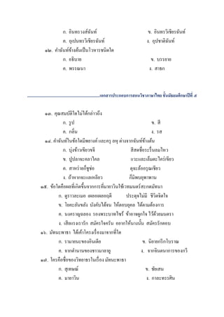 ก. อินทรวงส์ฉนท์
                                    ั                                                   ข. อินทรวิเชียรฉันท์
                     ค. อุเปนทรวิเชียรฉันท์                                            ง. อุปชาติฉนท์
                                                                                                   ั
             ๑๒. คาฉันท์ขางต้นเป็ นโวหารชนิดใด
                         ้
                     ก. อธิบาย                                                            ข. บรรยาย
                     ค. พรรณนา                                                           ง. สาธก


.........................................................................เอกสารประกอบการสอนวิชาภาษาไทย ชั้นมัธยมศึกษาปี ที่ ๕

           ๑๓. คุณสมบัติใดไม่ได้กล่าวถึง
                    ก. รู ป                                            ข. สี
                    ค. กลิ่น                                           ง. รส
           ๑๔. คาฉันท์ในข้อใดมีพยางค์ และครุ ลหุ ต่างจากฉันท์ขางต้น
                                                                  ้
                    ก. บุ่งข้าวเขียวขจี                  สี สดชื่อระรื่ นลมไหว
                    ข. ปูปลาจะคลาไคล                     แวะและเล็มตะไคร่ เขียว
                    ค. สาหร่ ายก็ชูช่อ                  ดุจะล้ออรุ ณเชียว
                    ง. ถ้าหากจะแลเหลียว                 ก็มิพบยุพาพาน
         ๑๕. ข้อใดคือผลที่เกิดขึ้นจากการที่มายาวินใช้เวทมนตร์ สะกดมัทนา
                 ก. ดูราวละเมอ เผลอเผลอฤดี             ประดุจไม่มี ชีวิตจิตใจ
                 ข. โยคะอันขลัง บังคับได้จน ให้ตอบยุคล ได้ตามต้องการ
                 ค. นงคราญฉลอง รองพระบาทไซร้ ข้าอาจผูกใจ ไว้ดวยมนตรา      ้
                 ง. เสี ยแรงเรารัก สมัครใจครัน อยากให้นางนั้น สมัครรักตอบ
         ๑๖. มัทนะพาธา ได้เค้าโครงเรื่ องมาจากที่ใด
                 ก. รามายนะของอินเดีย                            ข. นิยายกรี กโบราณ
                 ค. จากตานานของชาวมาลายู                       ง. จากจินตนาการของกวี
         ๑๗. ใครคือชื่อของวิทยาธรในเรื่ อง มัทนะพาธา
                 ก. สุเทษณ์                                         ข. ชัยเสน
                 ค. มายาวิน                                         ง. กาละทรรศิน
 