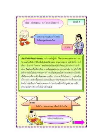เฉลย อริ ยสัจธรรม 4 ทุกข์ สมุทย นิโรธ มรรค
                                   ั                                 กรอบที่ 5




                    มาฟังความสาคัญประการที่ 3 ของ
                    วันวิสาขบูชาต่อเลยนะโยม

                                                          ครับผม



วันเสร็จดับขันธปรินิพพาน หลังจากตรัสรู้แล้ว ได้ประกาศพระพุทธศาสนา และ
โปรดเวไนยสัตว์ 45 ปี ก็เสด็จดับขันธปริ นิพพาน รวมพระชนมายุ 80 ปี เมื่อขึ้น 15 ค่า
เดือน 6 ปี ณ สาลวโนทยาน ของมัลลกษัตริ ยระหว่างไม้สาละคู่ เมืองกุสินารา แคว้น
                                              ์
มัลละ ปัจจุบนอยูในเมือง กุสีนคระ แคว้นอุตตรประเทศ ประเทศอินเดีย ในราตรี น้ น ได้
               ั ่                                                          ั
มีปริ พาชกผูหนึ่ง ชื่อสุภททะขอเข้าเฝ้ า และได้อุปสมบทเป็ นพระพุทธสาวกองค์สุดท้าย
             ้           ั
เมื่อถึงยามสุดท้ายของคืนนั้นพระพุทธองค์ก็ทรงประทานปัจฉิมโอวาทว่า “ ดูก่อนภิกษุ
ทั้งหลายอันว่าสังขารทั้งหลายย่อมมีความเสื่อมสลายไปเป็ นธรรมดา ท่านทั้งหลายจงยัง
กิจทั้งปวงอันเป็ นประโยชน์ของตนและประโยชน์ของผูอื่นให้บริ บูรณ์ดวยความไม่
                                                     ้             ้
ประมาทเถิด ” หลังจากนั้นก็เสด็จเข้าดับขันธ์




           คาถาม
                   ปัจฉิมโอวาทของพระพุทธเจ้ากล่าวถึงเรื่ องใด



                                   พลิกหน้าต่อไปนะครับ….
 