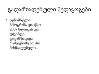 გადამზადებული პედაგოგები
• აღნიშნული
  პროგრამა დაიწყო
  2007 წლიდან და
  დღემდე
  გადამზადდა
  რამდენიმე ათასი
  მასწავლებელი...
 