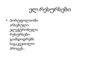 ელ.რესურსები
• პორტფოლიოში
  არსებული
  ელექტრონული
  რესურსები
  გაამდიდრებს
  საგაკვეთილო
  პროცეს..
 