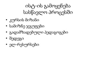 ისტ-ის გამოყენება
         სასწავლო პროცესში
•   კურსის მიზანი
•   სამიზნე ჯგუფები
•   გადამზადებული პედაგოგები
•   შედეგი
•   ელ-რესურსები
 
