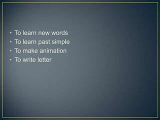 •   To learn new words
•   To learn past simple
•   To make animation
•   To write letter
 