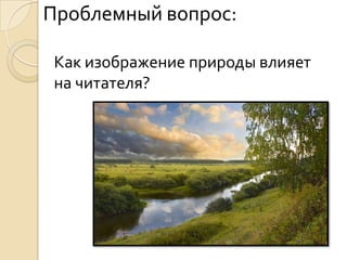 Проблемный вопрос:

 Как изображение природы влияет
 на читателя?
 