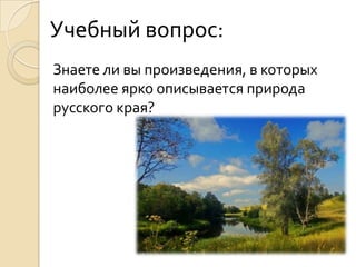 Учебный вопрос:
Знаете ли вы произведения, в которых
наиболее ярко описывается природа
русского края?
 